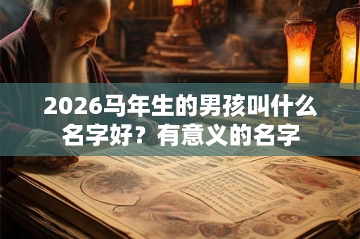 2026马年生的男孩叫什么名字好？有意义的名字