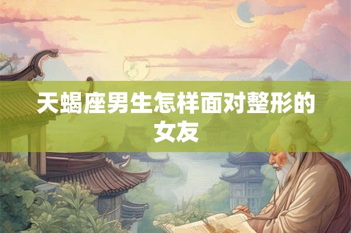 天蝎座男生怎样面对整形的女友