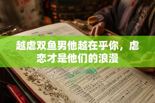 越虐双鱼男他越在乎你，虐恋才是他们的浪漫