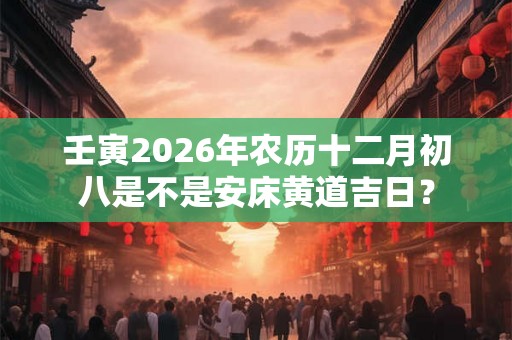 壬寅2026年农历十二月初八是不是安床黄道吉日？