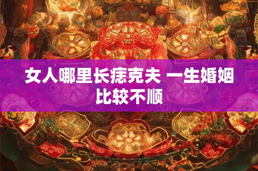 女人哪里长痣克夫 一生婚姻比较不顺