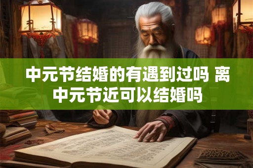 中元节结婚的有遇到过吗 离中元节近可以结婚吗 中元节结婚的有遇到过吗 离中元节近可以结婚吗