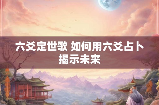 六爻定世歌 如何用六爻占卜揭示未来