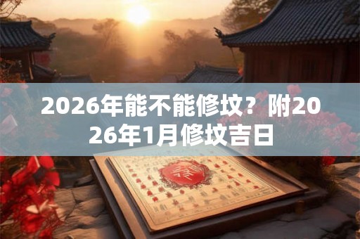 2026年能不能修坟？附2026年1月修坟吉日