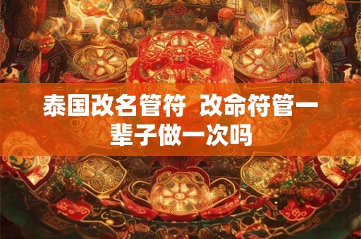 泰国改名管符  改命符管一辈子做一次吗