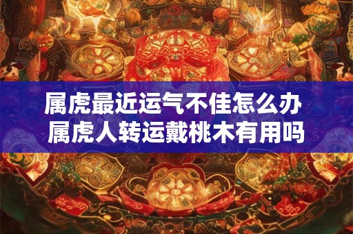 属虎最近运气不佳怎么办 属虎人转运戴桃木有用吗 属虎最近运气不佳怎么办 属虎人转运戴桃木有用吗