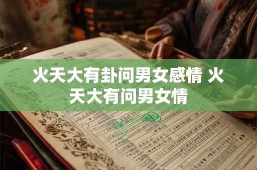 火天大有卦问男女感情 火天大有问男女情 火天大有卦问男女感情 火天大有问男女情