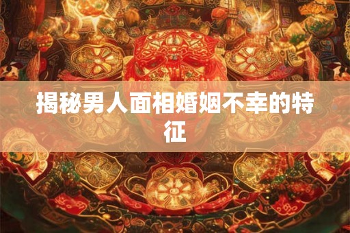 揭秘男人面相婚姻不幸的特征 揭秘男人面相婚姻不幸的特征