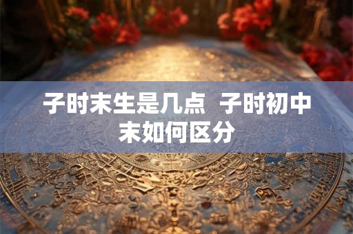 子时末生是几点  子时初中末如何区分
