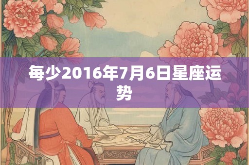 每少2016年7月6日星座运势