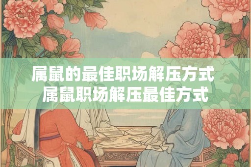 属鼠的最佳职场解压方式 属鼠职场解压最佳方式
