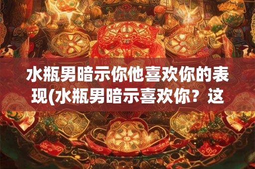 水瓶男暗示你他喜欢你的表现(水瓶男暗示喜欢你?这些迹象你是否有注意到?) 水瓶男暗示你他喜欢你的表现(水瓶男暗示喜欢你?这些迹象你是否有注意到?)