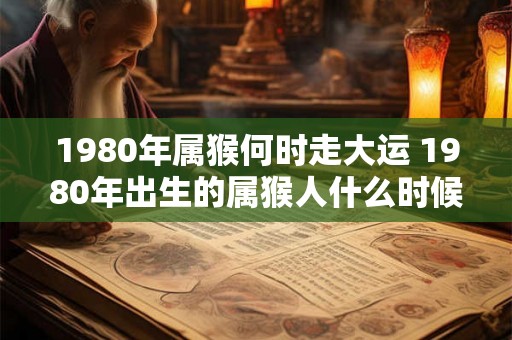 1980年属猴何时走大运 1980年出生的属猴人什么时候能够迎来大运