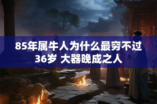 85年属牛人为什么最穷不过36岁 大器晚成之人