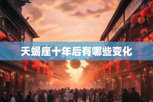 天蝎座十年后有哪些变化 天蝎座十年后有哪些变化