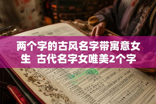 两个字的古风名字带寓意女生  古代名字女唯美2个字