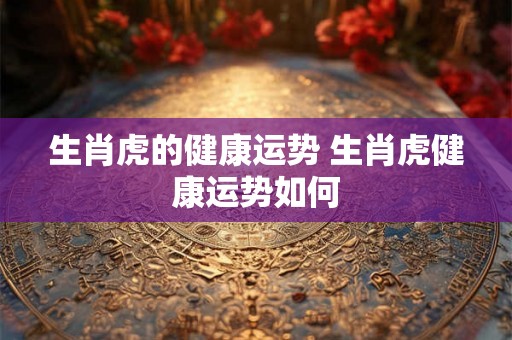 生肖虎的健康运势 生肖虎健康运势如何
