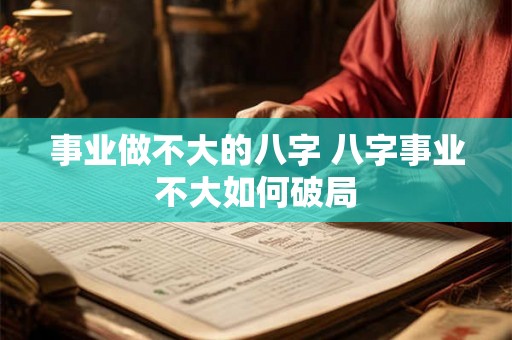 事业做不大的八字 八字事业不大如何破局 事业做不大的八字 八字事业不大如何破局