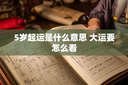 5岁起运是什么意思 大运要怎么看 5岁起运是什么意思 大运要怎么看