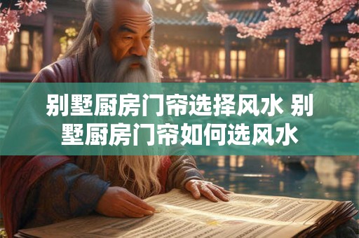 别墅厨房门帘选择风水 别墅厨房门帘如何选风水
