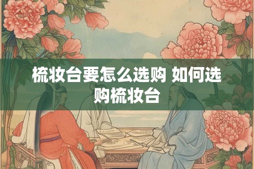 梳妆台要怎么选购 如何选购梳妆台