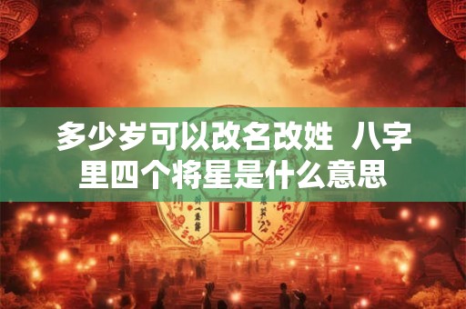 多少岁可以改名改姓 八字里四个将星是什么意思 多少岁可以改名改姓 八字里四个将星是什么意思