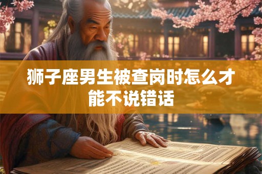 狮子座男生被查岗时怎么才能不说错话
