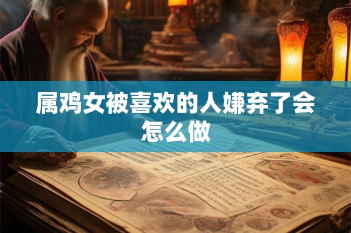 属鸡女被喜欢的人嫌弃了会怎么做