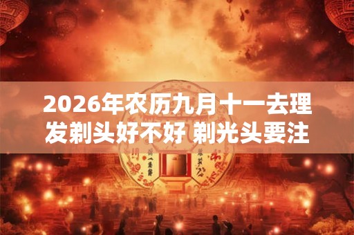 2026年农历九月十一去理发剃头好不好 剃光头要注意什么