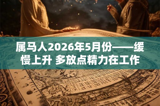 属马人2026年5月份——缓慢上升 多放点精力在工作上