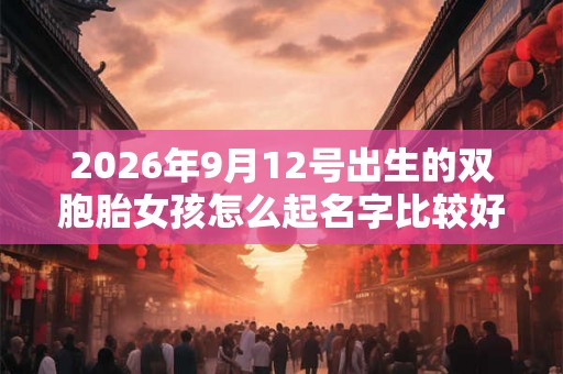 2026年9月12号出生的双胞胎女孩怎么起名字比较好，五行属什么？
