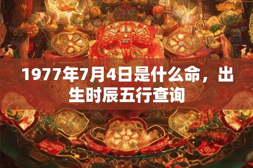 1977年7月4日是什么命，出生时辰五行查询