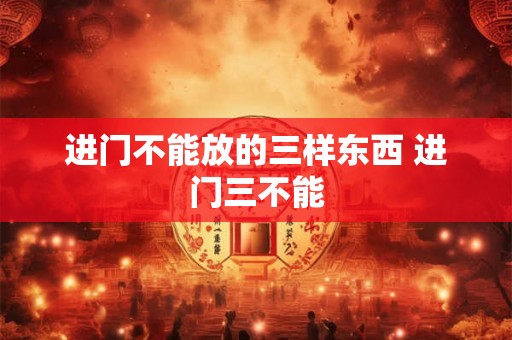进门不能放的三样东西 进门三不能 进门不能放的三样东西 进门三不能