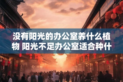 没有阳光的办公室养什么植物 阳光不足办公室适合种什么植物