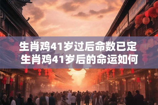 生肖鸡41岁过后命数已定 生肖鸡41岁后的命运如何