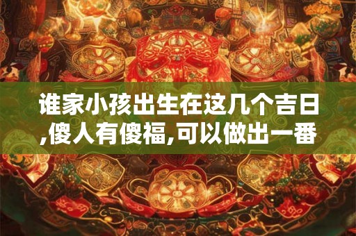 谁家小孩出生在这几个吉日,傻人有傻福,可以做出一番业绩!