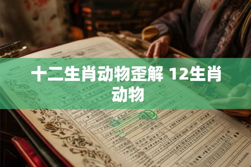 十二生肖动物歪解 12生肖 动物