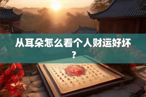 从耳朵怎么看个人财运好坏？