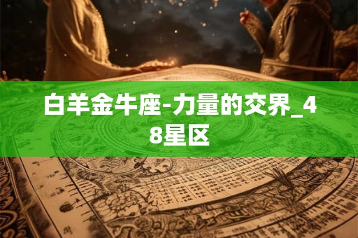 白羊金牛座-力量的交界_48星区 白羊金牛座-力量的交界_48星区