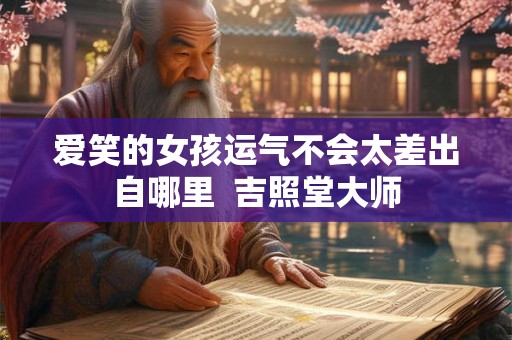 爱笑的女孩运气不会太差出自哪里  吉照堂大师