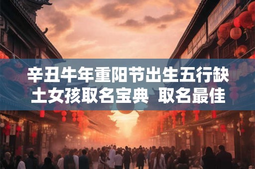 辛丑牛年重阳节出生五行缺土女孩取名宝典  取名最佳字