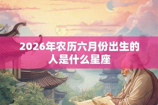 2026年农历六月份出生的人是什么星座