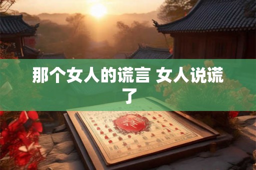 那个女人的谎言 女人说谎了 那个女人的谎言 女人说谎了