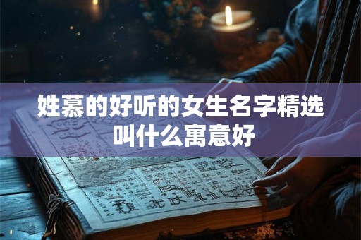 姓慕的好听的女生名字精选 叫什么寓意好