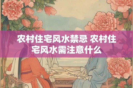 农村住宅风水禁忌 农村住宅风水需注意什么