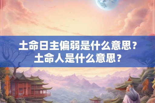 土命日主偏弱是什么意思?土命人是什么意思? 土命日主偏弱是什么意思?土命人是什么意思?