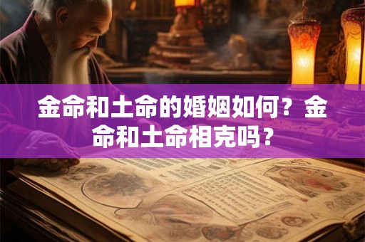 金命和土命的婚姻如何？金命和土命相克吗？