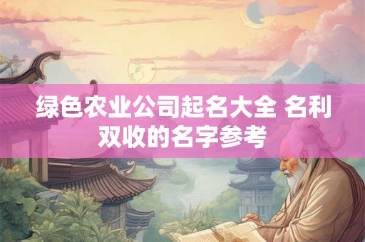 绿色农业公司起名大全 名利双收的名字参考