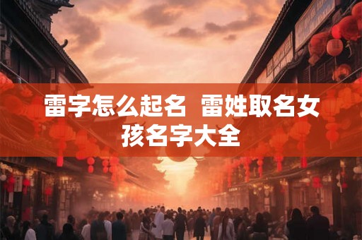 雷字怎么起名  雷姓取名女孩名字大全