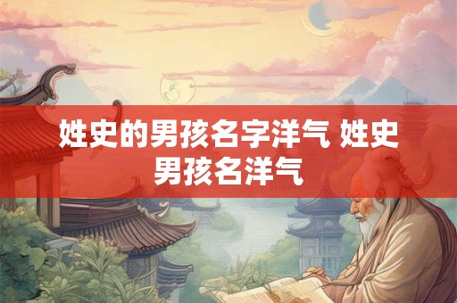 姓史的男孩名字洋气 姓史男孩名洋气 姓史的男孩名字洋气 姓史男孩名洋气